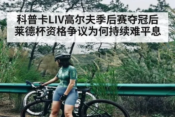 科普卡LIV高尔夫季后赛夺冠后莱德杯资格争议为何持续难平息