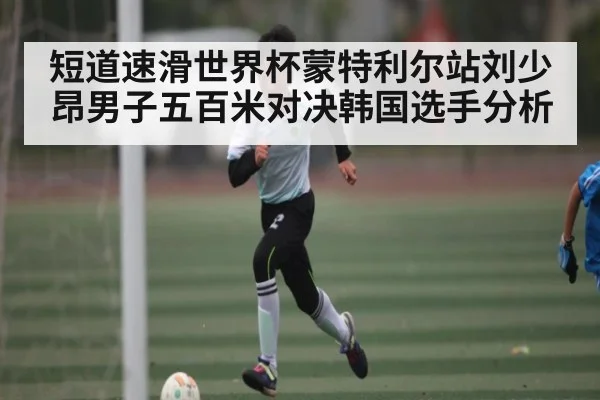 短道速滑世界杯蒙特利尔站刘少昂男子五百米对决韩国选手分析
