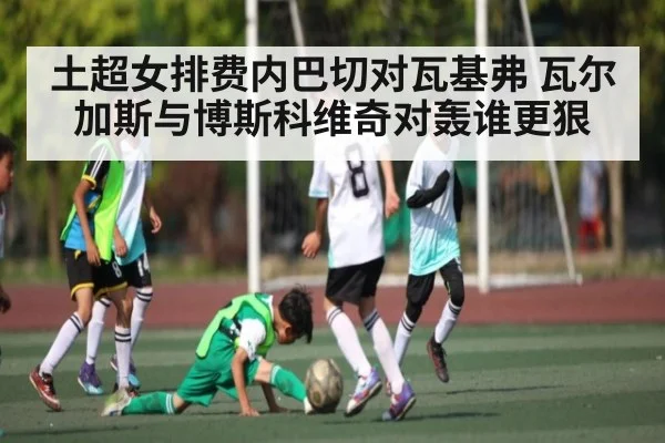 土超女排费内巴切对瓦基弗 瓦尔加斯与博斯科维奇对轰谁更狠