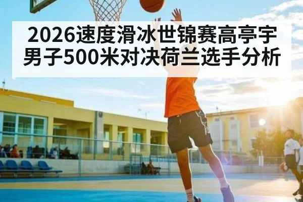 2026速度滑冰世锦赛高亭宇男子500米对决荷兰选手分析